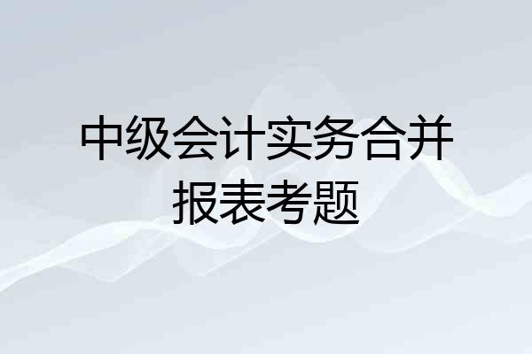 中级会计实务合并报表考题