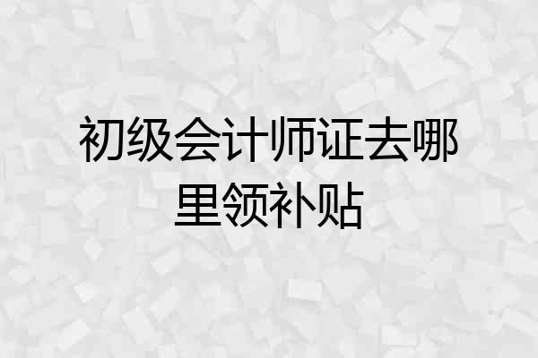 初级会计师证去哪里领补贴