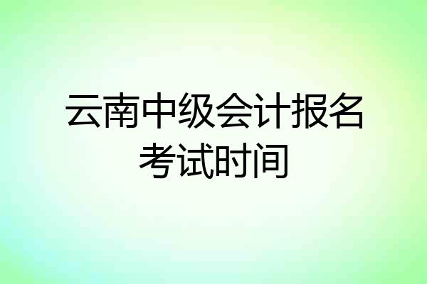 云南中级会计报名考试时间