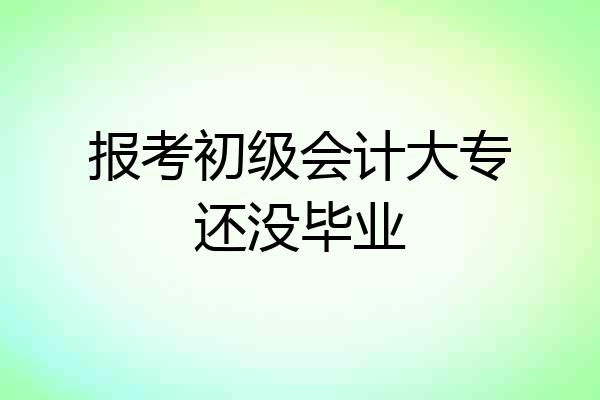 报考初级会计大专还没毕业