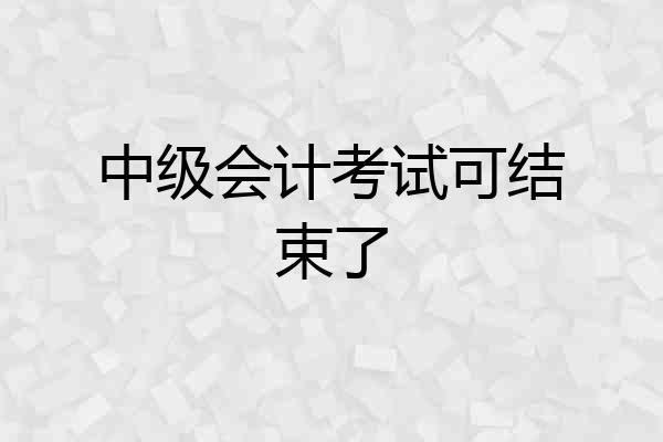 中级会计考试可结束了