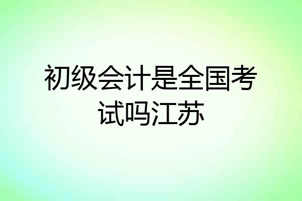 初级会计是全国考试吗江苏