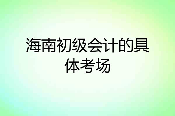 海南初级会计的具体考场