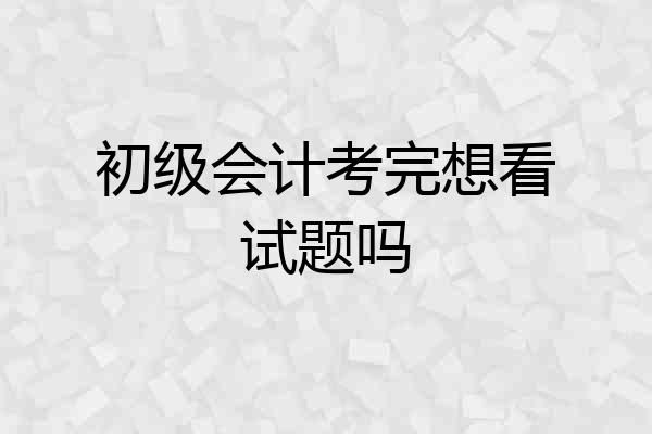 初级会计考完想看试题吗