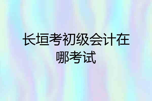 长垣考初级会计在哪考试