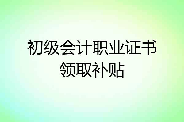 初级会计职业证书领取补贴