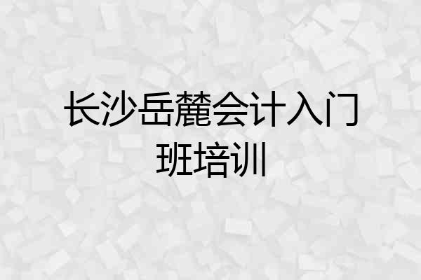 长沙岳麓会计入门班培训