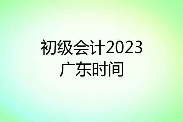 初级会计2023广东时间