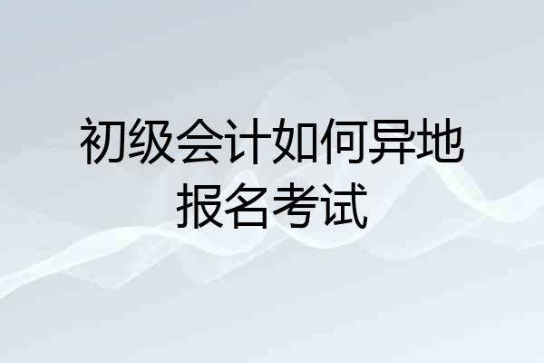 初级会计如何异地报名考试