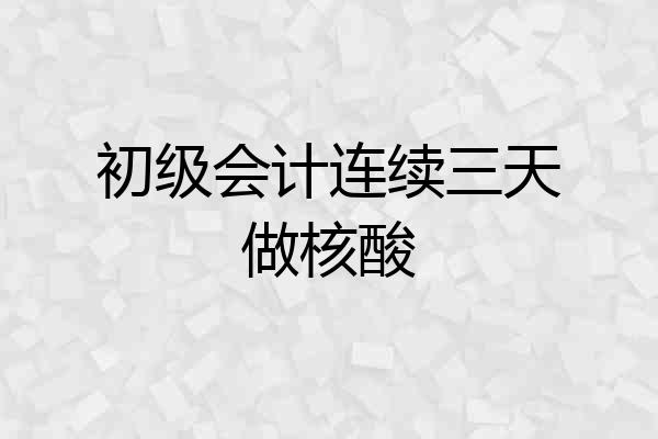 初级会计连续三天做核酸