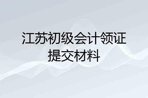 江苏初级会计领证提交材料