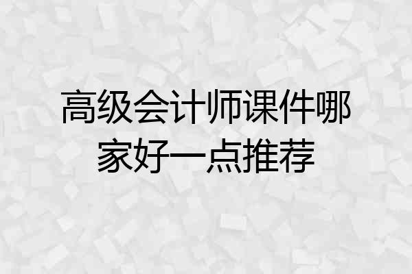 高级会计师课件哪家好一点推荐