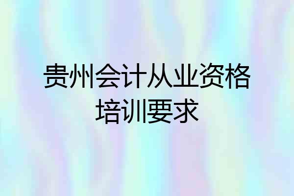 贵州会计从业资格培训要求