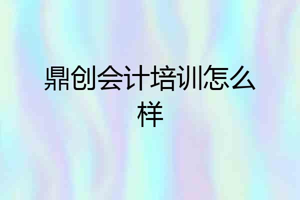 鼎创会计培训怎么样