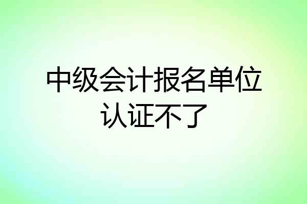 中级会计报名单位认证不了