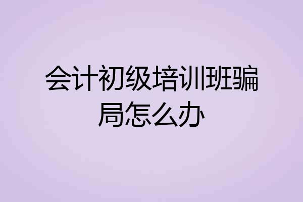 会计初级培训班骗局怎么办