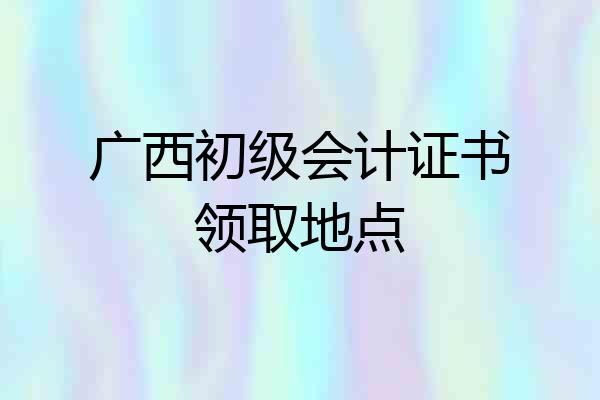 广西初级会计证书领取地点