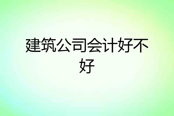 建筑公司会计好不好