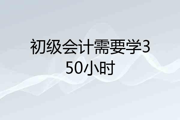 初级会计需要学350小时