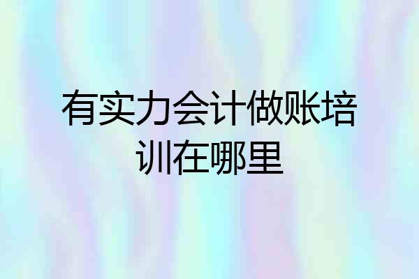 有实力会计做账培训在哪里