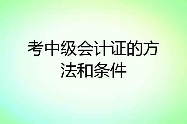 考中级会计证的方法和条件