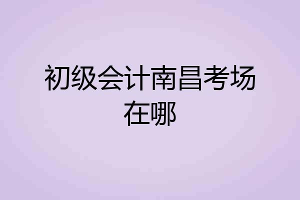初级会计南昌考场在哪