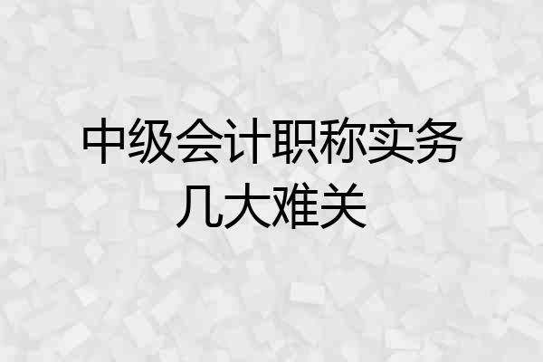 中级会计职称实务几大难关