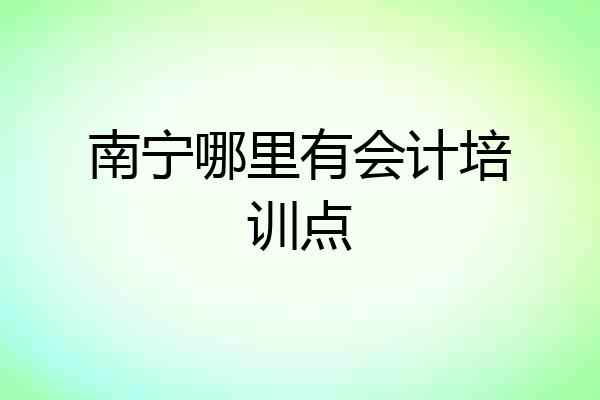 南宁哪里有会计培训点