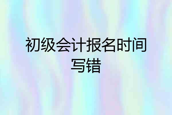 初级会计报名时间写错