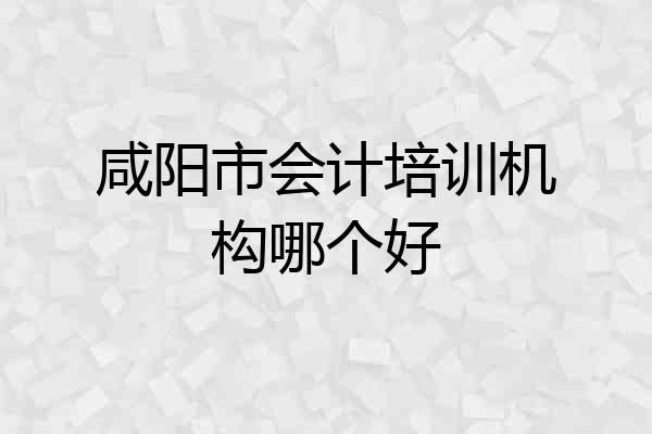 咸阳市会计培训机构哪个好