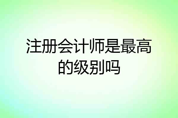 注册会计师是最高的级别吗