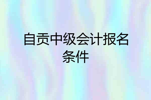 自贡中级会计报名条件