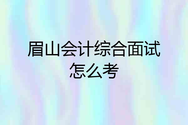 眉山会计综合面试怎么考