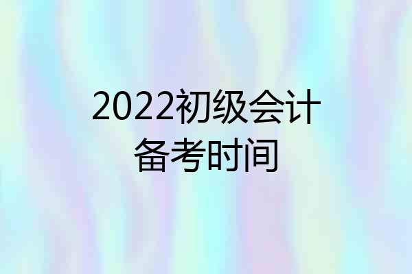 2022初级会计备考时间