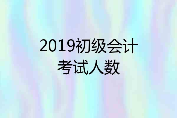 2019初级会计考试人数