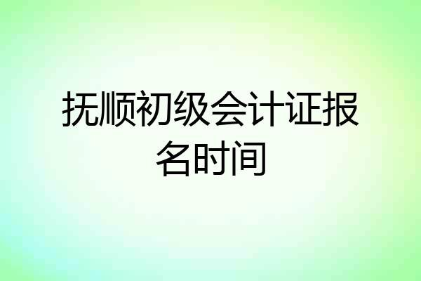 抚顺初级会计证报名时间