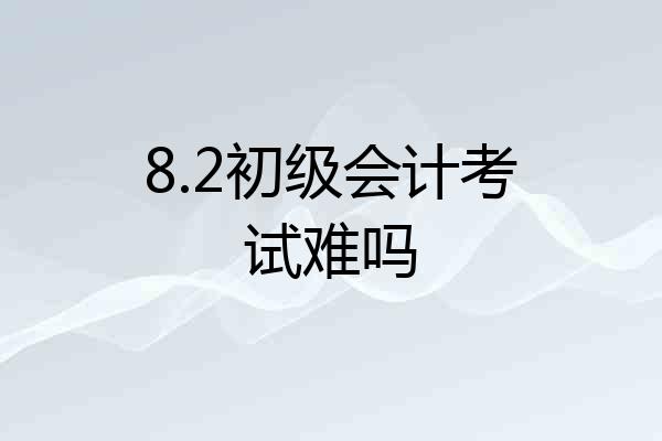 8.2初级会计考试难吗