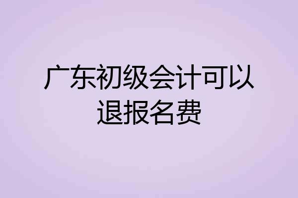 广东初级会计可以退报名费
