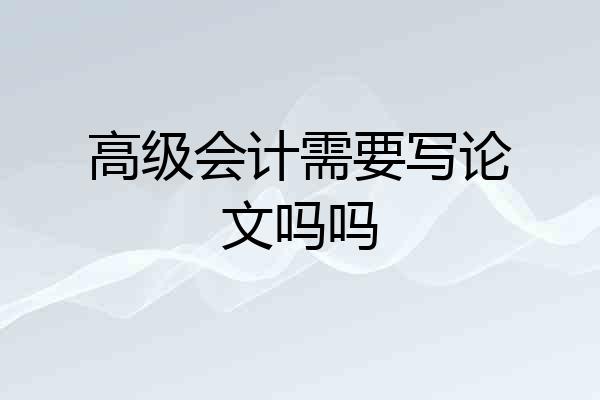 高级会计需要写论文吗吗