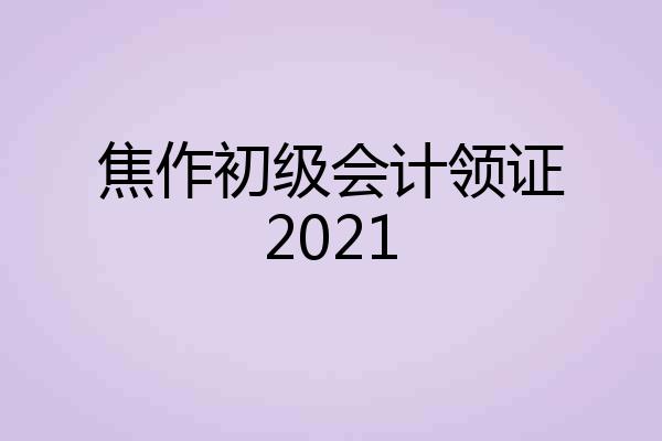 焦作初级会计领证2021