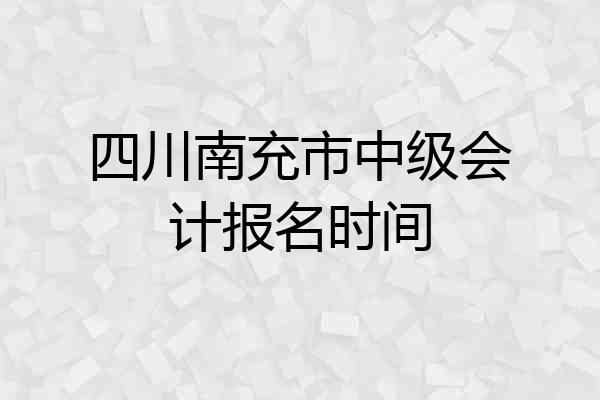 四川南充市中级会计报名时间