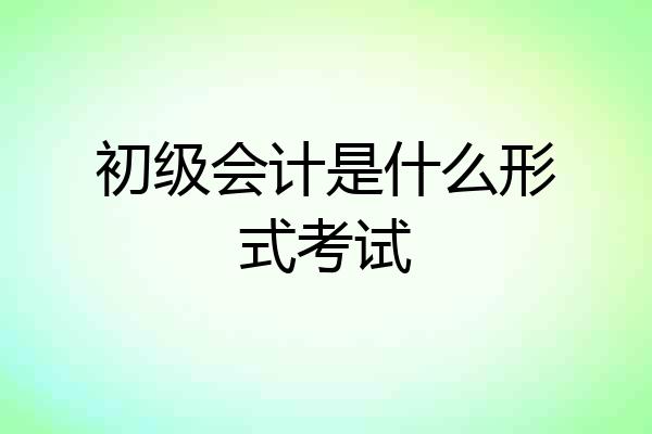 初级会计是什么形式考试