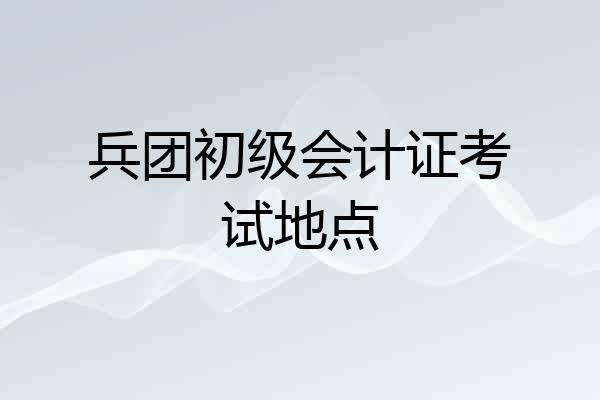 兵团初级会计证考试地点