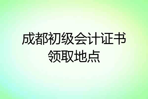 成都初级会计证书领取地点