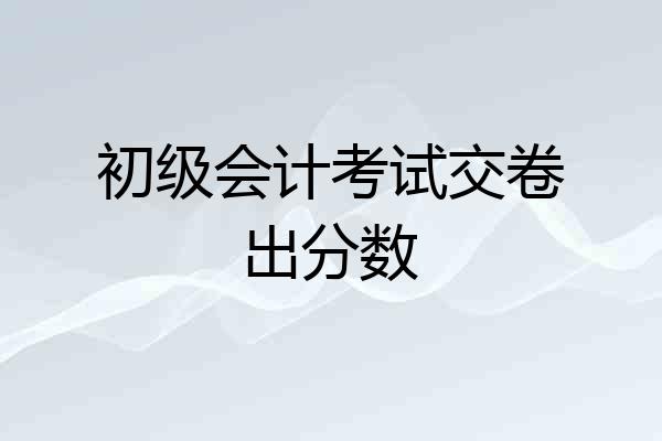 初级会计考试交卷出分数