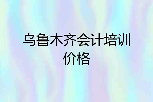 乌鲁木齐会计培训价格