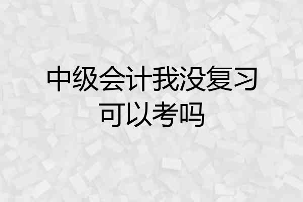 中级会计我没复习可以考吗