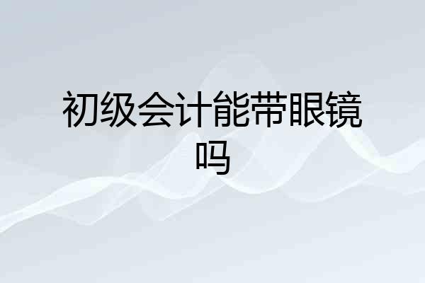 初级会计能带眼镜吗
