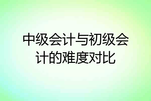 中级会计与初级会计的难度对比