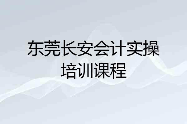 东莞长安会计实操培训课程